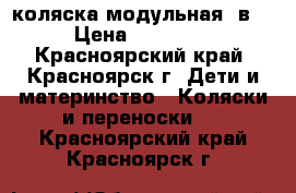 коляска модульная 3в1 › Цена ­ 13 500 - Красноярский край, Красноярск г. Дети и материнство » Коляски и переноски   . Красноярский край,Красноярск г.